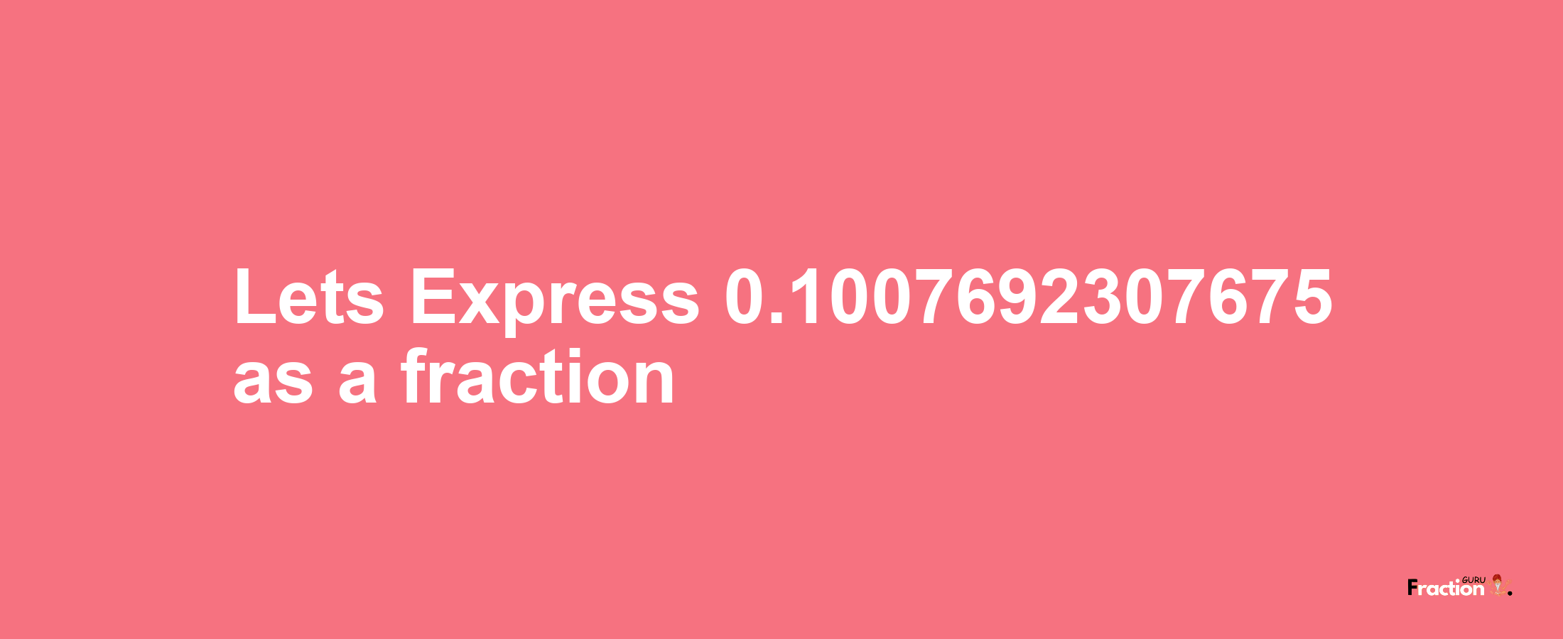 Lets Express 0.1007692307675 as afraction